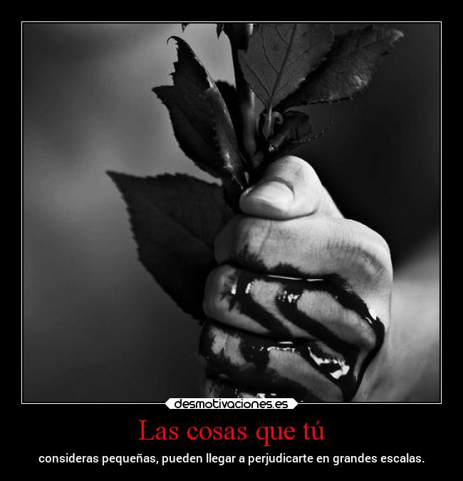 Las cosas que tú - consideras pequeñas, pueden llegar a perjudicarte en grandes escalas.