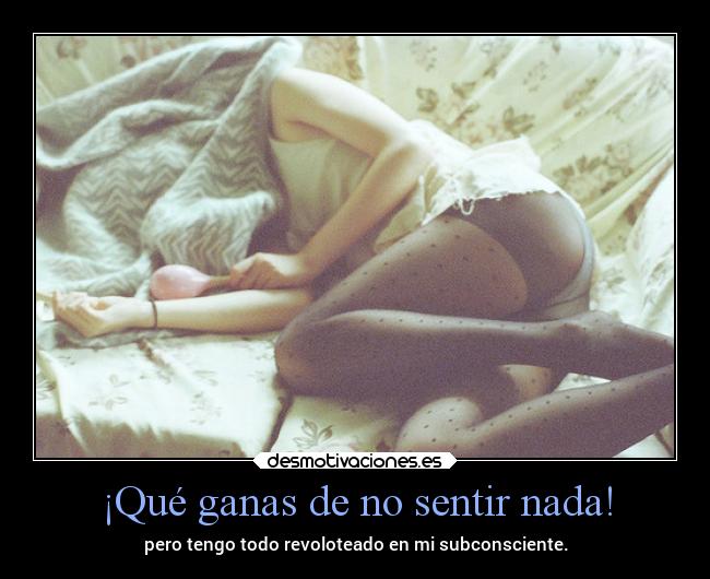 ¡Qué ganas de no sentir nada! - pero tengo todo revoloteado en mi subconsciente.