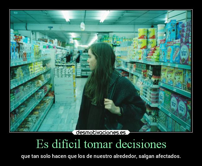 Es difícil tomar decisiones - que tan solo hacen que los de nuestro alrededor, salgan afectados.