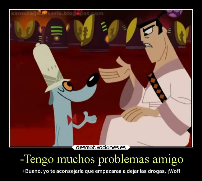 -Tengo muchos problemas amigo - +Bueno, yo te aconsejaría que empezaras a dejar las drogas. ¡Wof!