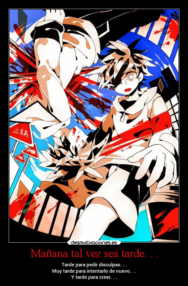 Mañana tal vez sea tarde. . . - Tarde para pedir disculpas. . .
Muy tarde para intentarlo de nuevo. . .
Y tarde para creer. . .