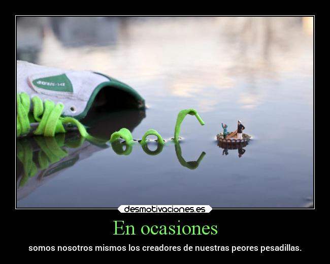 En ocasiones - somos nosotros mismos los creadores de nuestras peores pesadillas.