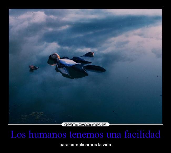 Los humanos tenemos una facilidad - para complicarnos la vida.