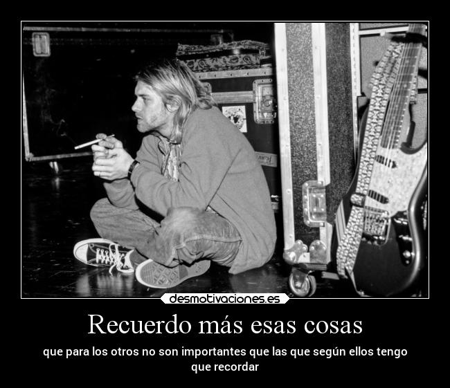 Recuerdo más esas cosas - que para los otros no son importantes que las que según ellos tengo
que recordar