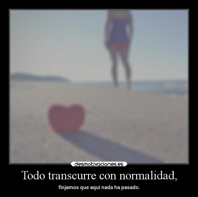 Todo transcurre con normalidad, - finjamos que aquí nada ha pasado.