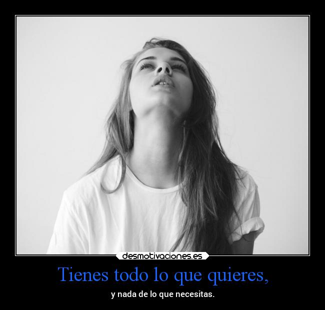 Tienes todo lo que quieres, - y nada de lo que necesitas.