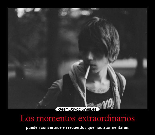 Los momentos extraordinarios - pueden convertirse en recuerdos que nos atormentarán.