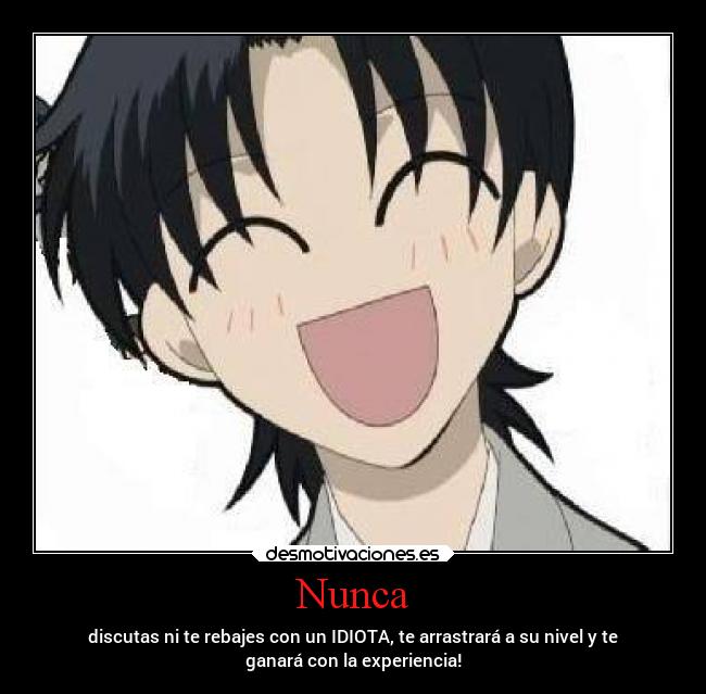 Nunca - discutas ni te rebajes con un IDIOTA, te arrastrará a su nivel y te
ganará con la experiencia!