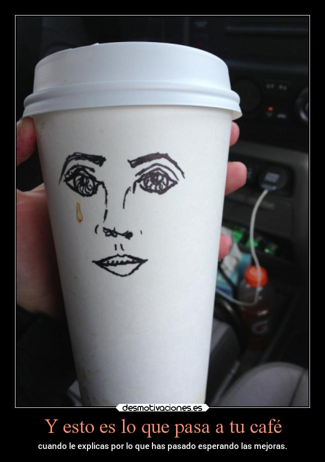 Y esto es lo que pasa a tu café - cuando le explicas por lo que has pasado esperando las mejoras.