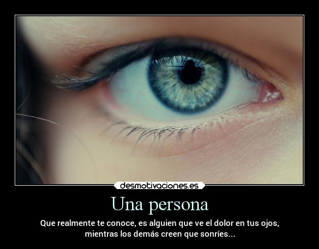Una persona - Que realmente te conoce, es alguien que ve el dolor en tus ojos,
mientras los demás creen que sonríes...