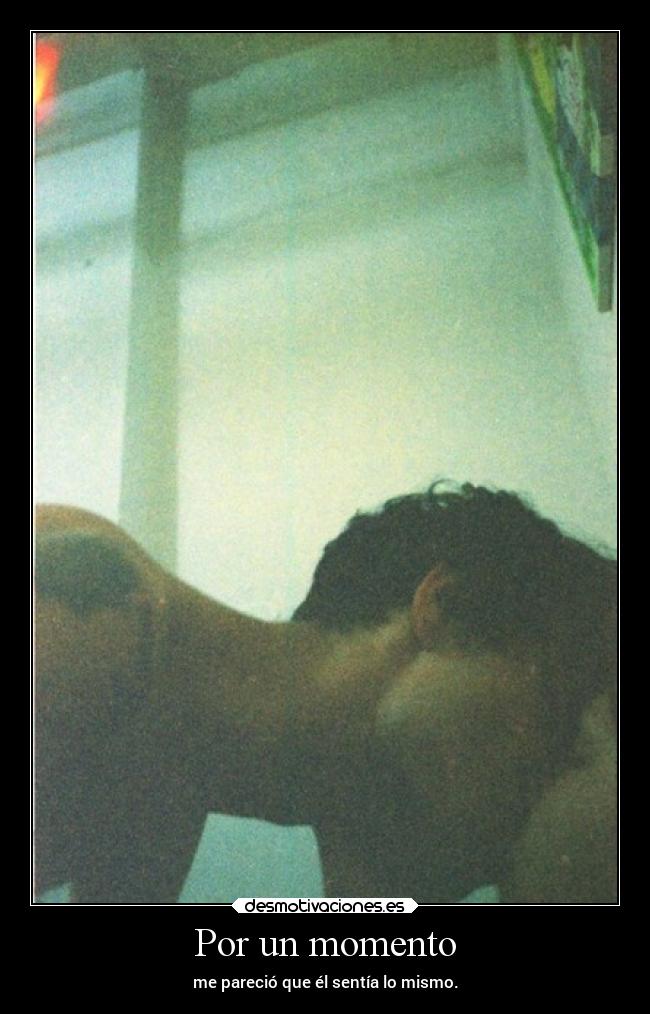 Por un momento - me pareció que él sentía lo mismo.