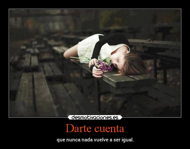 Darte cuenta - que nunca nada vuelve a ser igual.