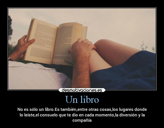 Un libro - No es sólo un libro.Es también,entre otras cosas,los lugares donde
lo leíste,el consuelo que te dio en cada momento,la diversión y la
compañía