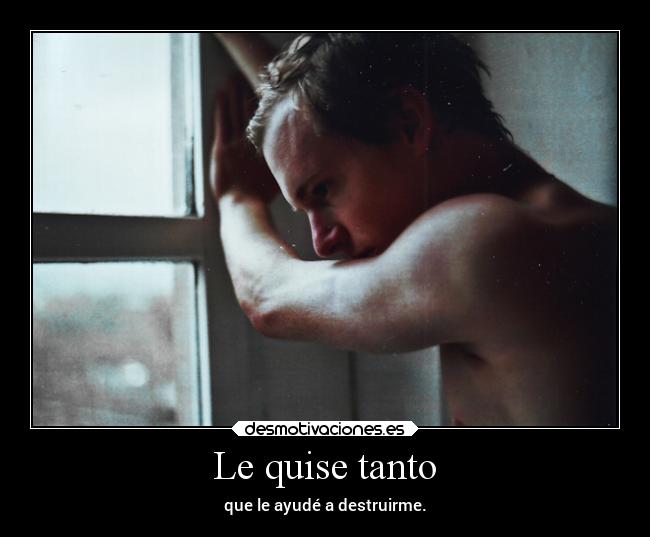 Le quise tanto - que le ayudé a destruirme.