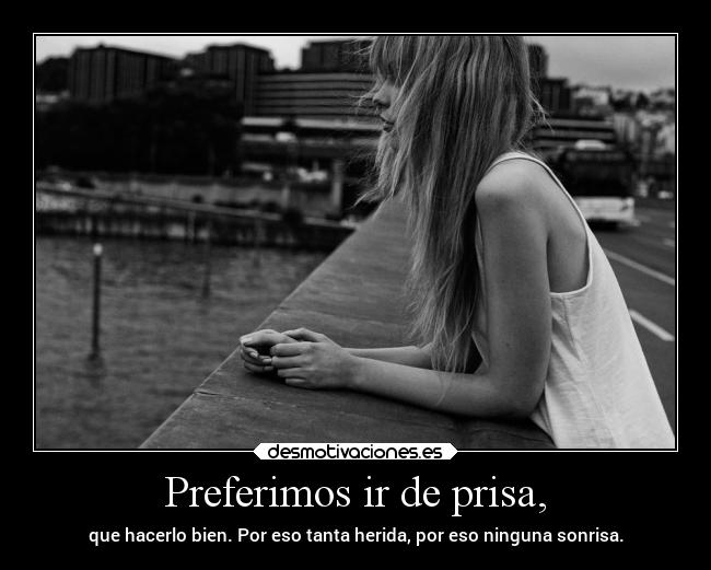 Preferimos ir de prisa, - que hacerlo bien. Por eso tanta herida, por eso ninguna sonrisa.