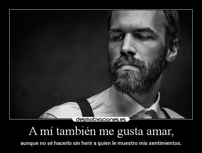 A mí también me gusta amar, - aunque no sé hacerlo sin herir a quien le muestro mis sentimientos.