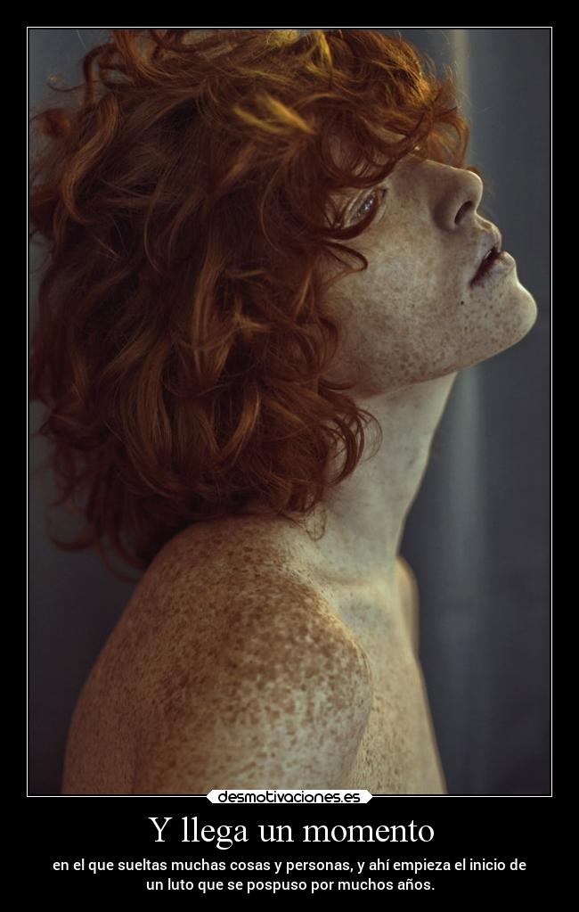 Y llega un momento - en el que sueltas muchas cosas y personas, y ahí empieza el inicio de
un luto que se pospuso por muchos años.