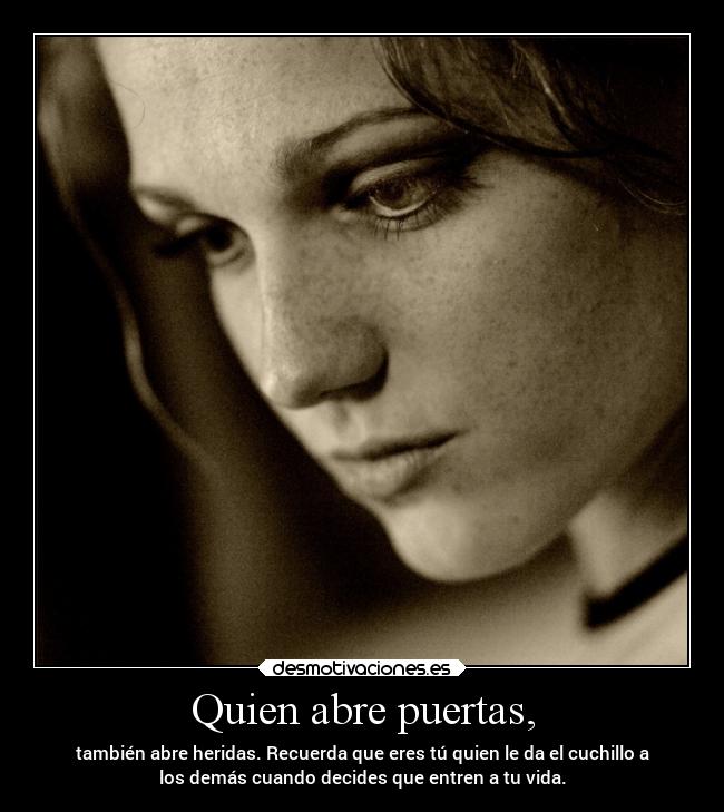 Quien abre puertas, - también abre heridas. Recuerda que eres tú quien le da el cuchillo a
los demás cuando decides que entren a tu vida.