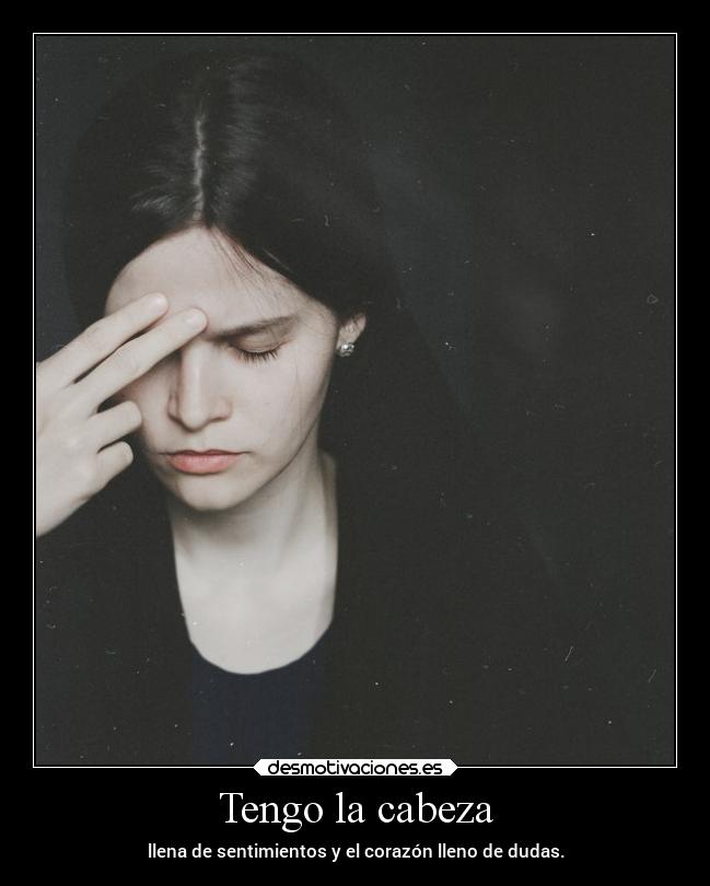 Tengo la cabeza - llena de sentimientos y el corazón lleno de dudas.