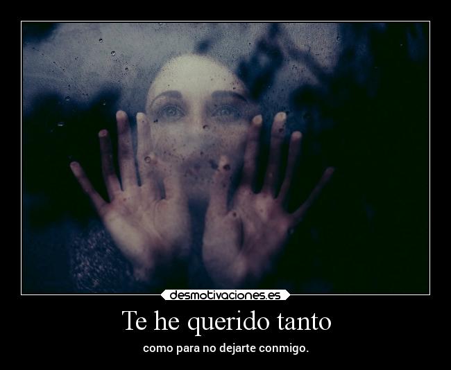 Te he querido tanto - como para no dejarte conmigo.