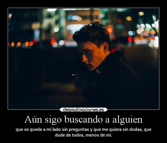 Aún sigo buscando a alguien - que se quede a mi lado sin preguntas y que me quiera sin dudas, que
dude de todos, menos de mí.
