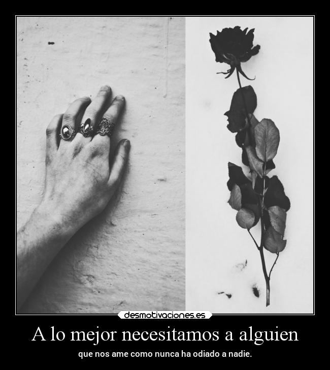A lo mejor necesitamos a alguien - que nos ame como nunca ha odiado a nadie.