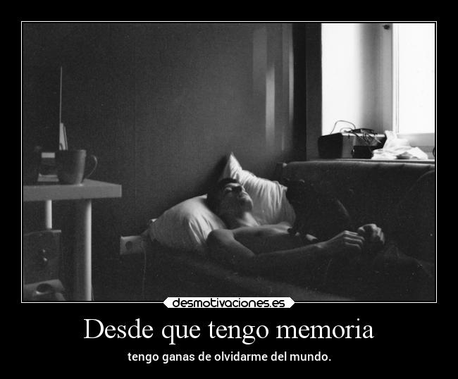 Desde que tengo memoria - tengo ganas de olvidarme del mundo.