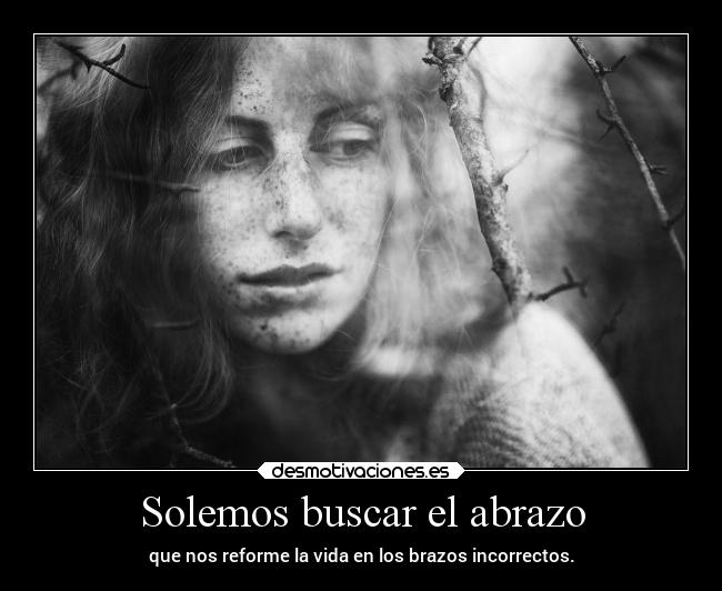 Solemos buscar el abrazo - que nos reforme la vida en los brazos incorrectos.