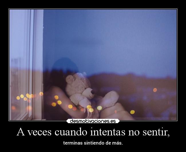 A veces cuando intentas no sentir, - terminas sintiendo de más.