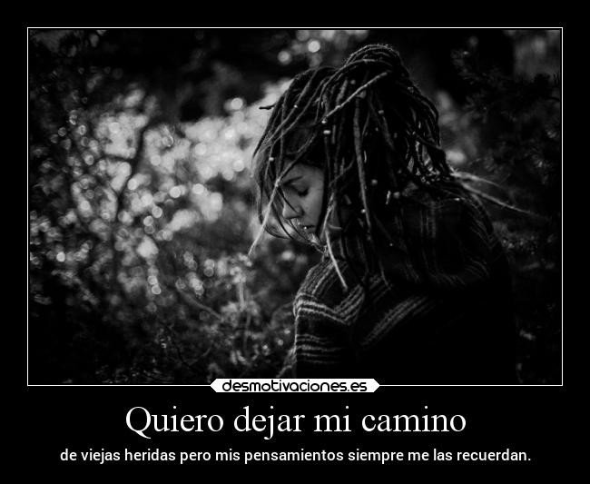 Quiero dejar mi camino - de viejas heridas pero mis pensamientos siempre me las recuerdan.