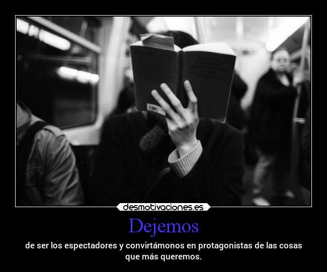 Dejemos - de ser los espectadores y convirtámonos en protagonistas de las cosas
que más queremos.