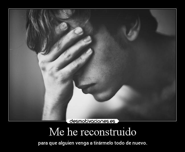 Me he reconstruido - para que alguien venga a tirármelo todo de nuevo.