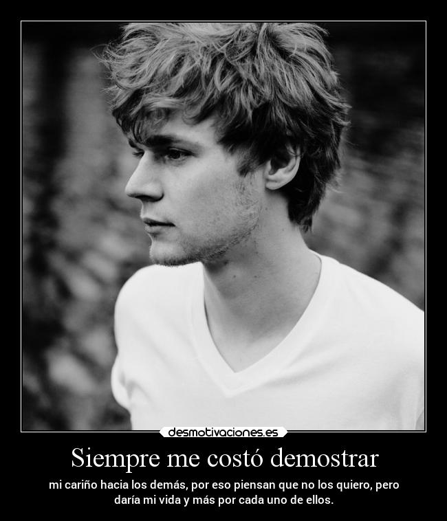 Siempre me costó demostrar - mi cariño hacia los demás, por eso piensan que no los quiero, pero
daría mi vida y más por cada uno de ellos.