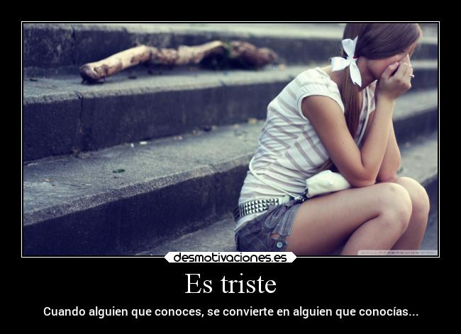 Es triste - Cuando alguien que conoces, se convierte en alguien que conocías...