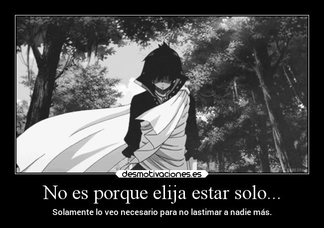 No es porque elija estar solo... - Solamente lo veo necesario para no lastimar a nadie más.