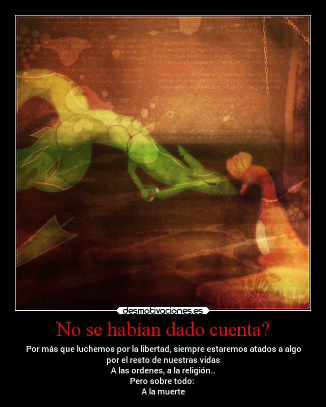 No se habían dado cuenta? - Por más que luchemos por la libertad, siempre estaremos atados a algo
por el resto de nuestras vidas
A las ordenes, a la religión..
Pero sobre todo: 
A la muerte