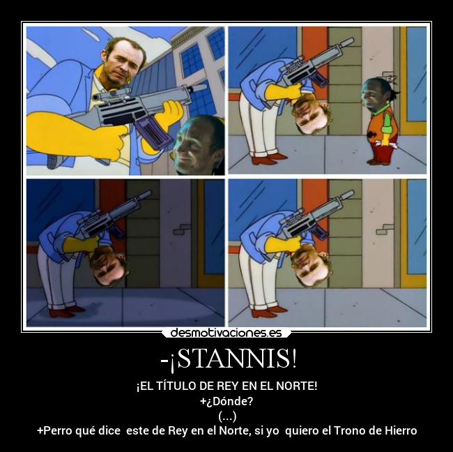 -¡STANNIS! - ¡EL TÍTULO DE REY EN EL NORTE!
+¿Dónde?
(...)
+Perro qué dice  este de Rey en el Norte, si yo  quiero el Trono de Hierro