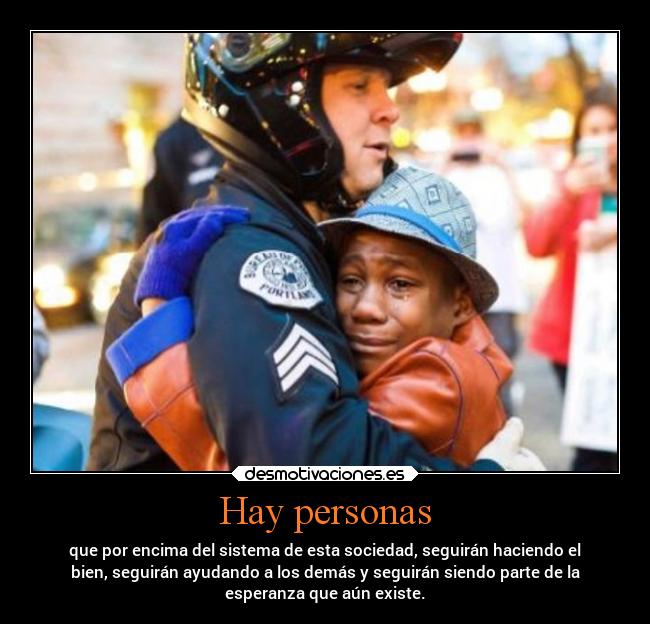 Hay personas - que por encima del sistema de esta sociedad, seguirán haciendo el
bien, seguirán ayudando a los demás y seguirán siendo parte de la
esperanza que aún existe.