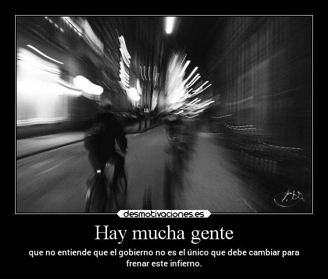 Hay mucha gente - que no entiende que el gobierno no es el único que debe cambiar para
frenar este infierno.