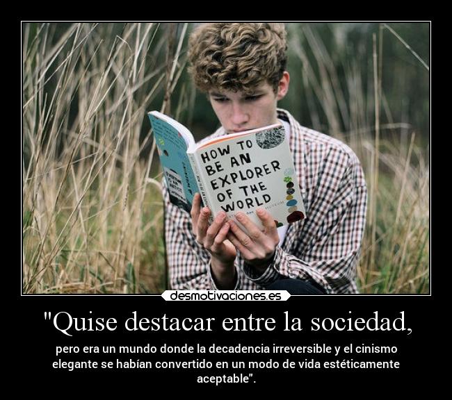 Quise destacar entre la sociedad, - pero era un mundo donde la decadencia irreversible y el cinismo
elegante se habían convertido en un modo de vida estéticamente
aceptable.