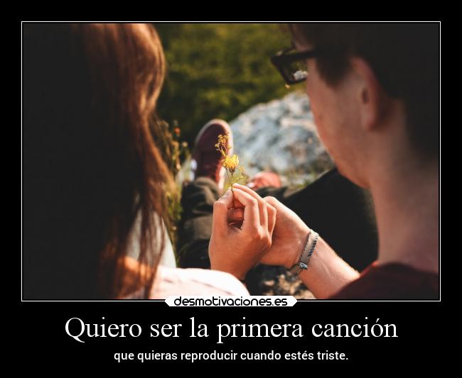 Quiero ser la primera canción - que quieras reproducir cuando estés triste.