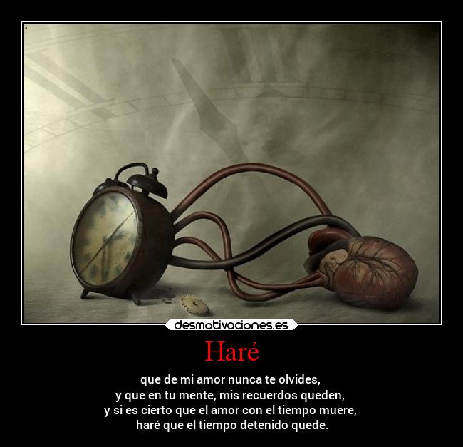 Haré - que de mi amor nunca te olvides,
y que en tu mente, mis recuerdos queden,
y si es cierto que el amor con el tiempo muere,
haré que el tiempo detenido quede.