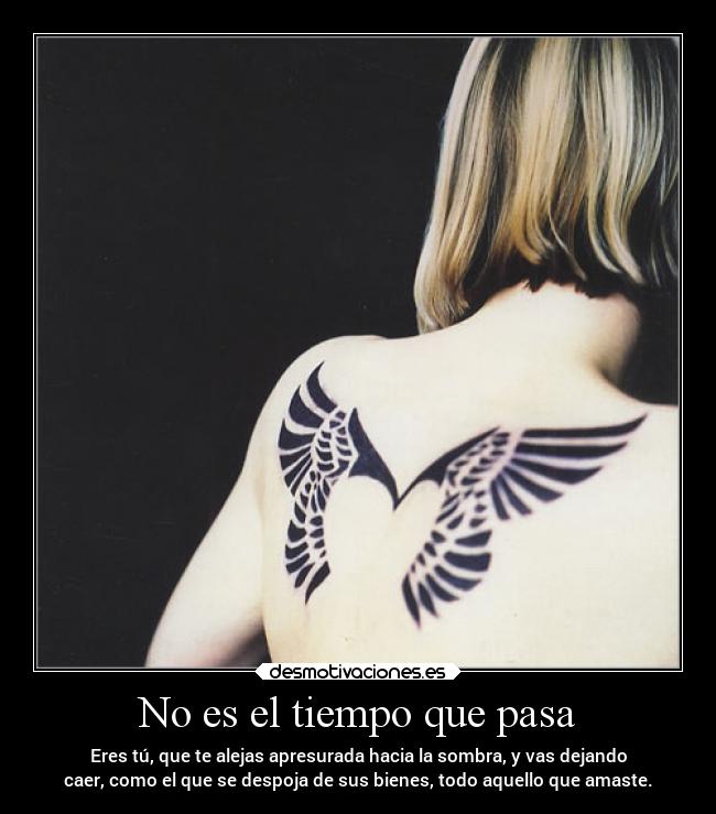 No es el tiempo que pasa - Eres tú, que te alejas apresurada hacia la sombra, y vas dejando
caer, como el que se despoja de sus bienes, todo aquello que amaste.