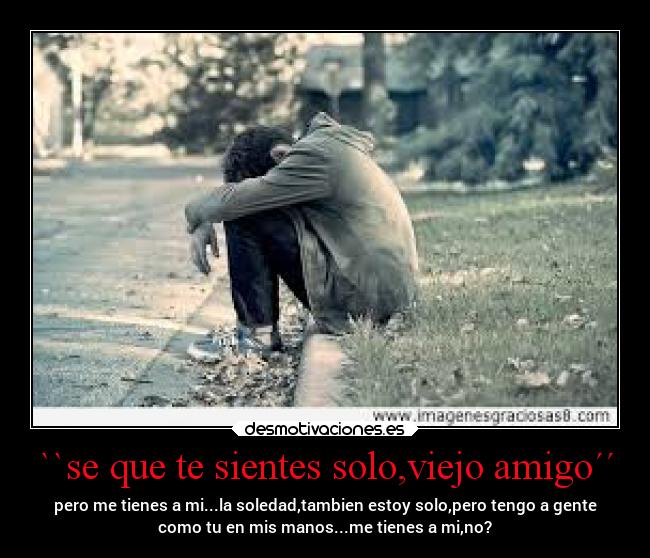 ``se que te sientes solo,viejo amigo´´ - pero me tienes a mi...la soledad,tambien estoy solo,pero tengo a gente
como tu en mis manos...me tienes a mi,no?