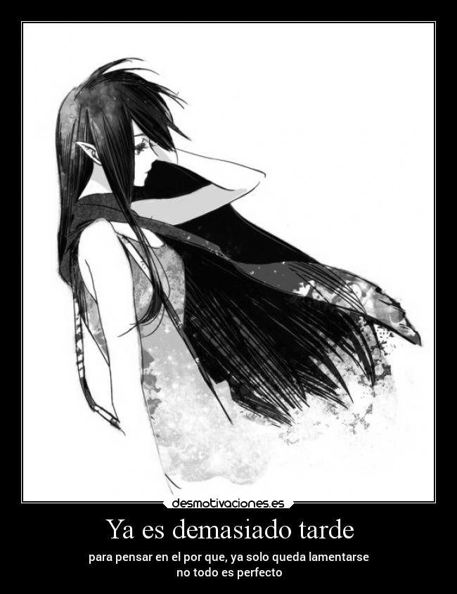 Ya es demasiado tarde - para pensar en el por que, ya solo queda lamentarse
no todo es perfecto