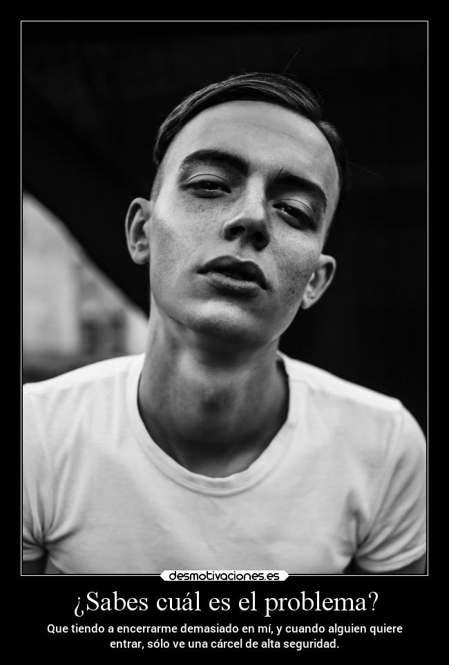 ¿Sabes cuál es el problema? - Que tiendo a encerrarme demasiado en mí, y cuando alguien quiere
entrar, sólo ve una cárcel de alta seguridad.