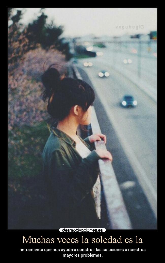 Muchas veces la soledad es la - herramienta que nos ayuda a construir las soluciones a nuestros
mayores problemas.