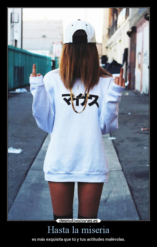 Hasta la miseria - es más exquisita que tú y tus actitudes malévolas.