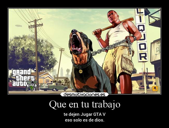 Que en tu trabajo - te dejen Jugar GTA V
eso solo es de dios.
