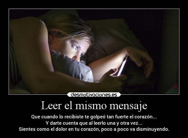 Leer el mismo mensaje - Que cuando lo recibiste te golpeó tan fuerte el corazón...
Y darte cuenta que al leerlo una y otra vez...
Sientes como el dolor en tu corazón, poco a poco va disminuyendo.